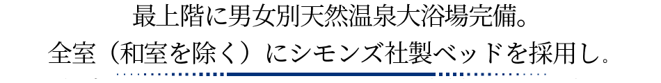 最上階に男女別天然温泉大浴場完備。全室（和室を除く）にシモンズ社製ベッドを採用。