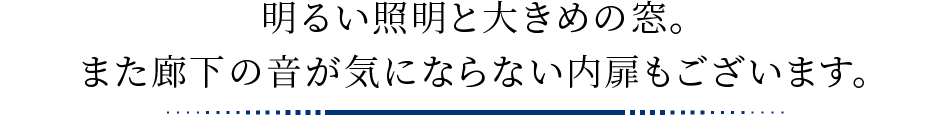 明るい照明と大きめの窓。また廊下の音が気にならない内扉もございます。