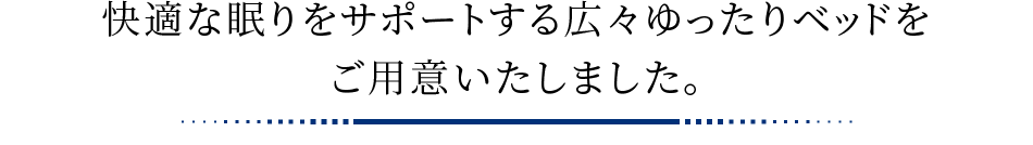 快適な眠りをサポートする広々ゆったりベッドをご用意いたしました。