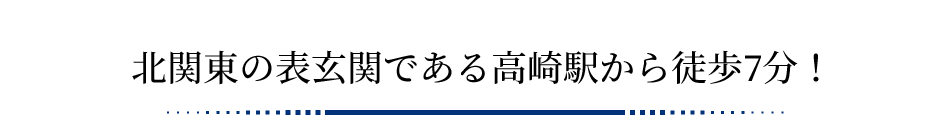 北関東の表玄関である高崎駅から徒歩7分！