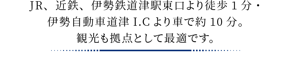 JR、近鉄、伊勢鉄道津駅東口より徒歩1分・伊勢自動車道津I.Cより車で約10分。観光も拠点として最適です。