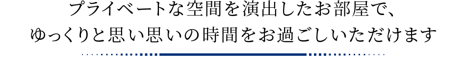 プライベートな空間を演出したお部屋で、ゆっくりと思い思いの時間をお過ごしいただけます