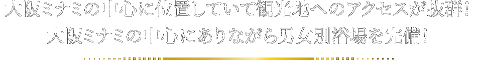 大阪ミナミの中心に位置していて観光地へのアクセスが抜群！
								大阪ミナミの中心にありながら男女別浴場を完備！