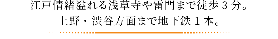 江戸情緒溢れる浅草寺や雷門まで徒歩3分。上野・渋谷方面まで地下鉄1本。